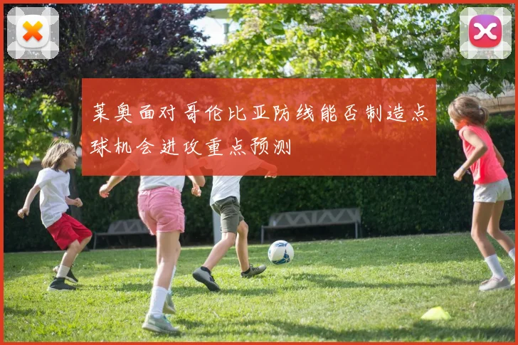 莱奥面对哥伦比亚防线能否制造点球机会进攻重点预测
