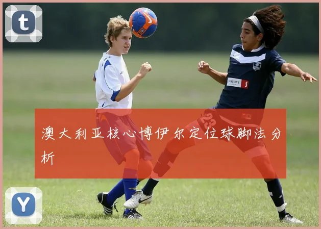 澳大利亚核心博伊尔定位球脚法分析