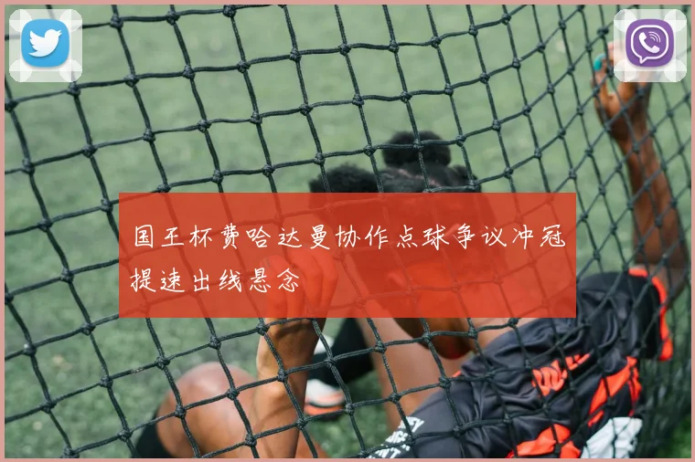 国王杯费哈达曼协作点球争议冲冠提速出线悬念