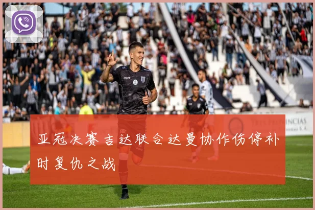 亚冠决赛吉达联合达曼协作伤停补时复仇之战