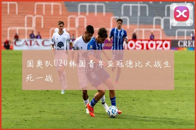 国奥队U20韩国青年亚冠德比大战生死一战
