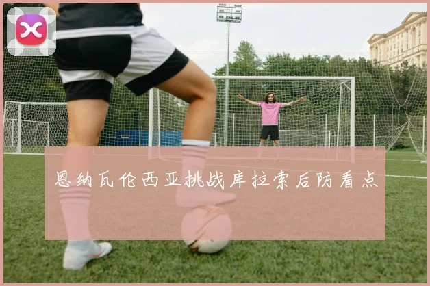 恩纳瓦伦西亚挑战库拉索后防看点