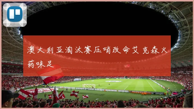 澳大利亚淘汰赛压哨改命艾克森火药味足