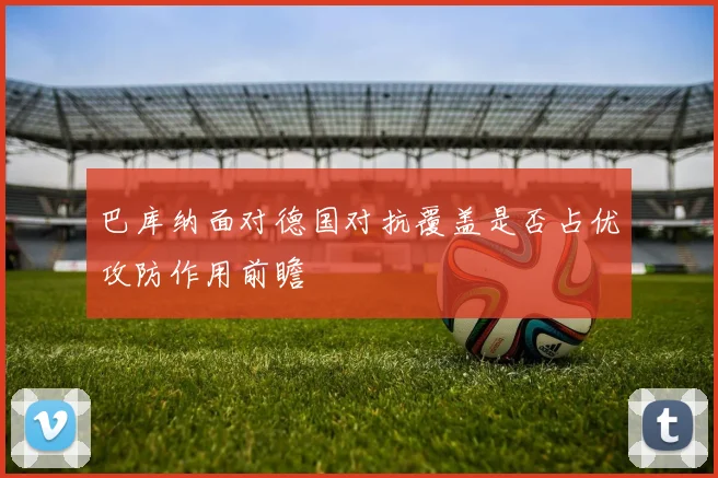巴库纳面对德国对抗覆盖是否占优攻防作用前瞻