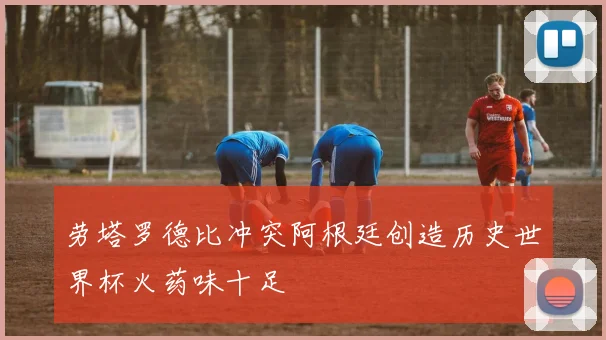 劳塔罗德比冲突阿根廷创造历史世界杯火药味十足