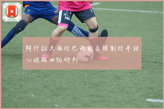 阿什拉夫面对巴西能否限制对手核心边路回防研判