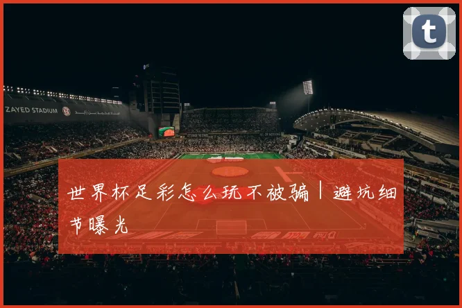世界杯足彩怎么玩不被骗｜避坑细节曝光