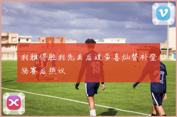 利雅得胜利先丢后追黄喜灿替补登场赛后热议