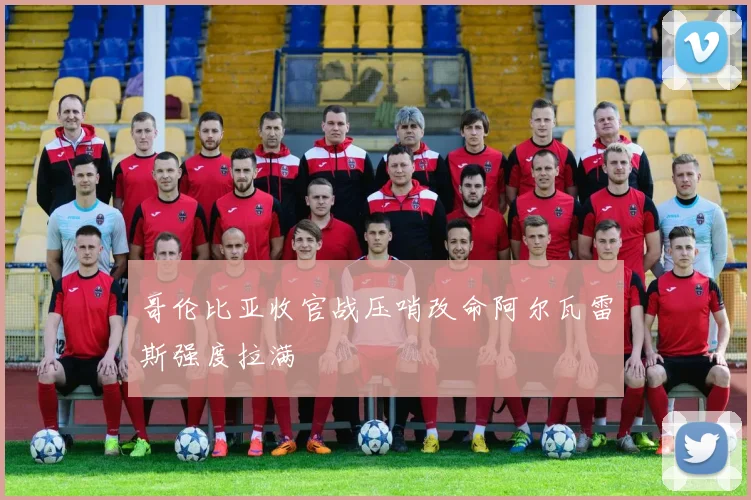 哥伦比亚收官战压哨改命阿尔瓦雷斯强度拉满