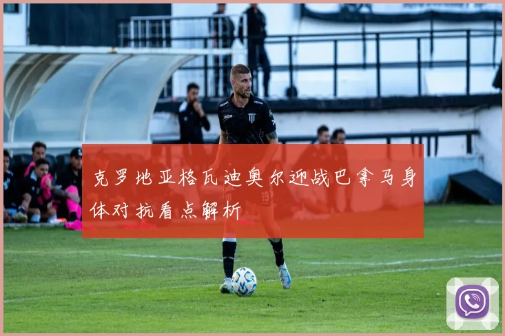 克罗地亚格瓦迪奥尔迎战巴拿马身体对抗看点解析