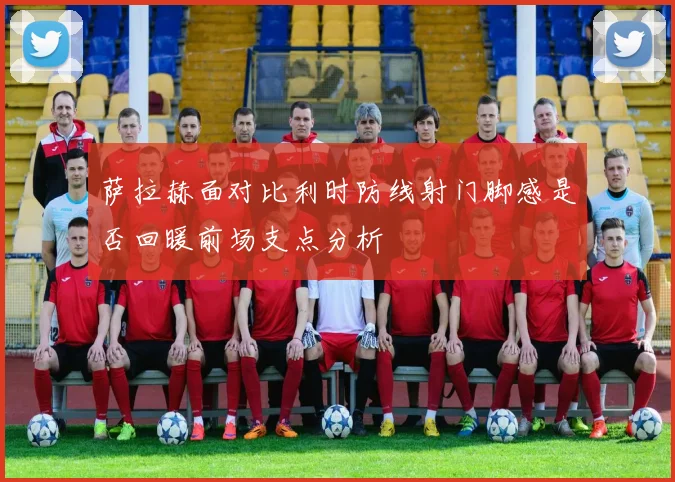 萨拉赫面对比利时防线射门脚感是否回暖前场支点分析
