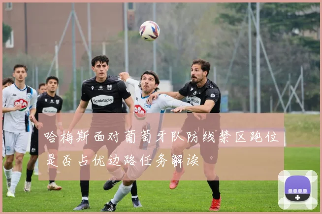 哈梅斯面对葡萄牙队防线禁区跑位是否占优边路任务解读