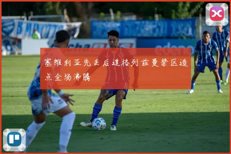 塞维利亚先丢后追格列兹曼禁区造点全场沸腾