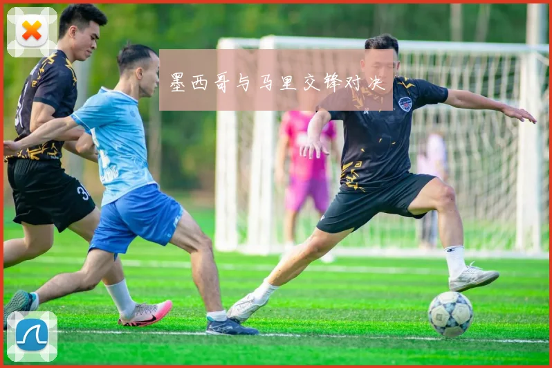 墨西哥与马里交锋对决