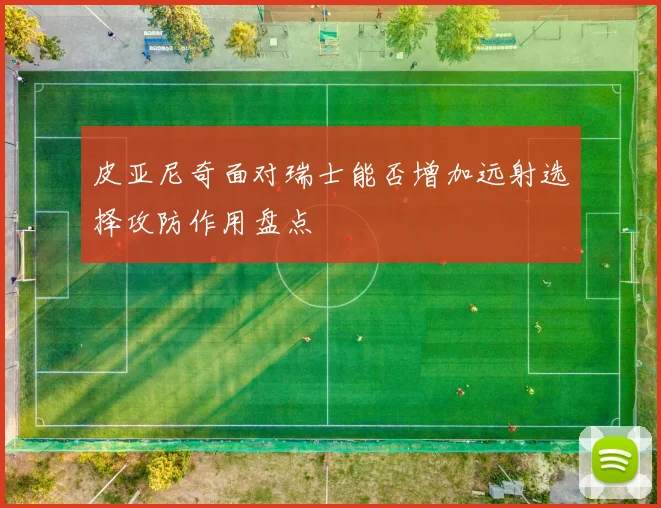皮亚尼奇面对瑞士能否增加远射选择攻防作用盘点