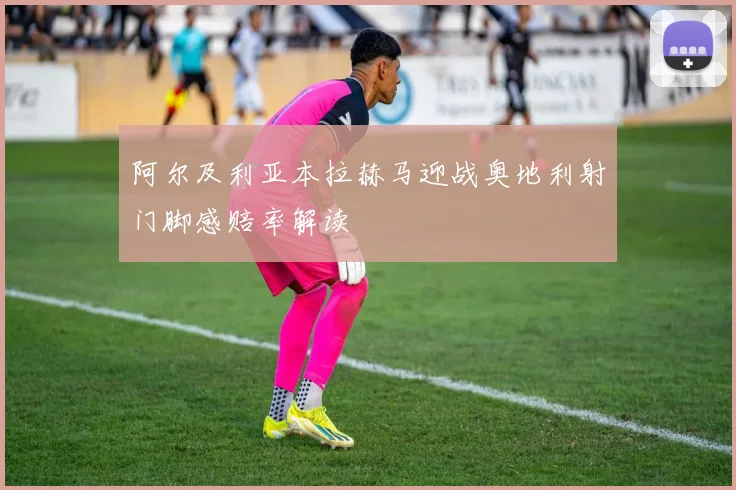阿尔及利亚本拉赫马迎战奥地利射门脚感赔率解读