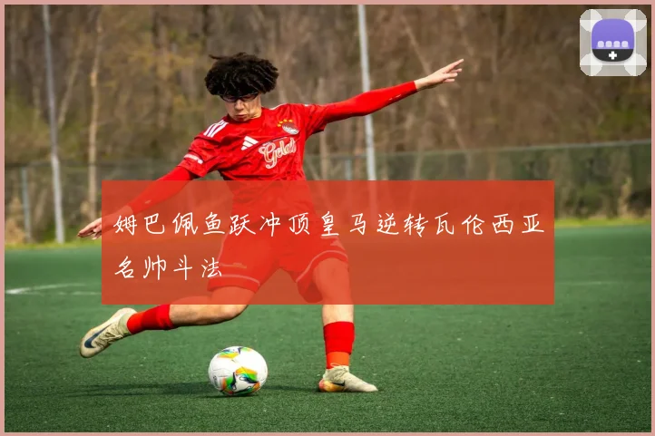 姆巴佩鱼跃冲顶皇马逆转瓦伦西亚名帅斗法