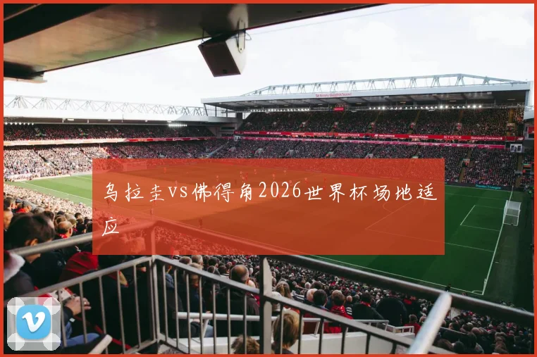 乌拉圭vs佛得角2026世界杯场地适应