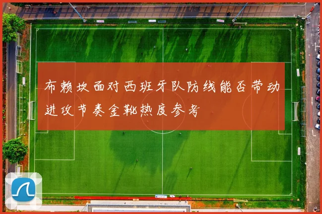 布赖坎面对西班牙队防线能否带动进攻节奏金靴热度参考
