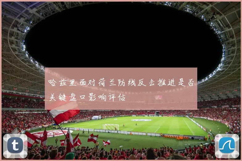 哈兹里面对荷兰防线反击推进是否关键盘口影响评估