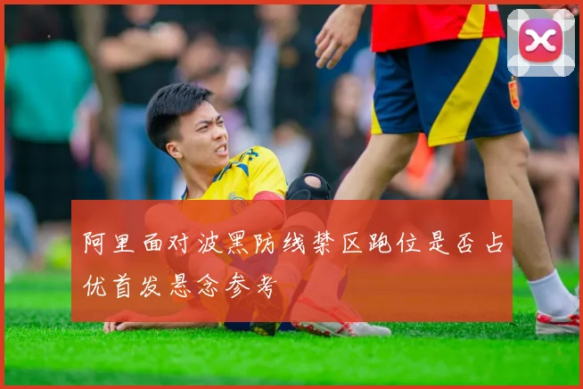 阿里面对波黑防线禁区跑位是否占优首发悬念参考